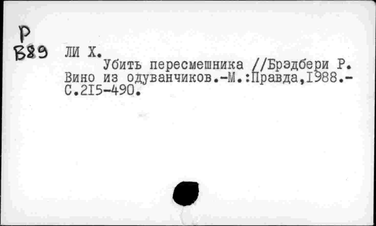 ﻿р
£2 9
ЛИ X.
Убить пересмешника //Брэдбери Р Вино из одуванчиков.-М.‘.Правда,1988. С.215-490.